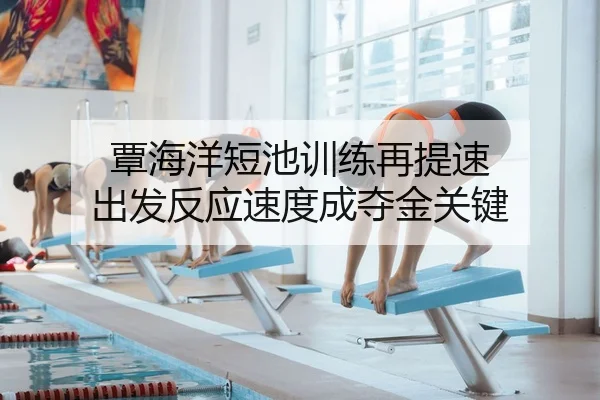 覃海洋短池训练再提速 出发反应速度成夺金关键