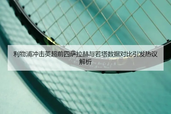 利物浦冲击英超前四萨拉赫与若塔数据对比引发热议解析