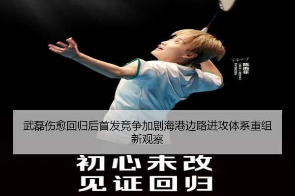武磊伤愈回归后首发竞争加剧海港边路进攻体系重组新观察