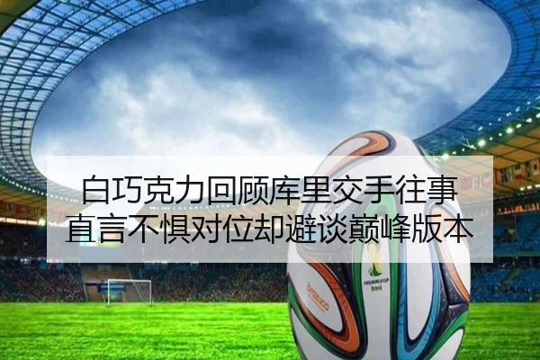 白巧克力回顾库里交手往事 直言不惧对位却避谈巅峰版本